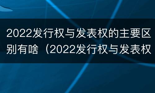 2022发行权与发表权的主要区别有啥（2022发行权与发表权的主要区别有啥）