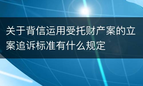 关于背信运用受托财产案的立案追诉标准有什么规定