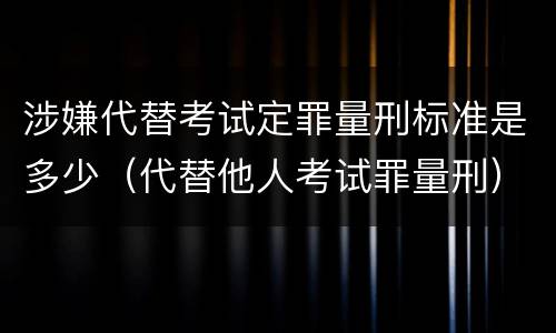 涉嫌代替考试定罪量刑标准是多少（代替他人考试罪量刑）