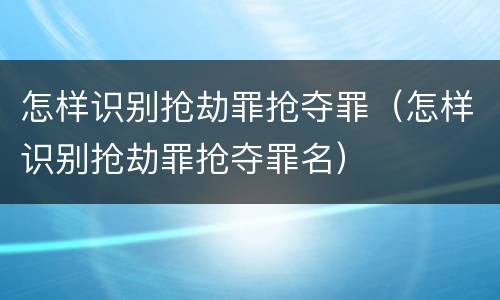 怎样识别抢劫罪抢夺罪（怎样识别抢劫罪抢夺罪名）