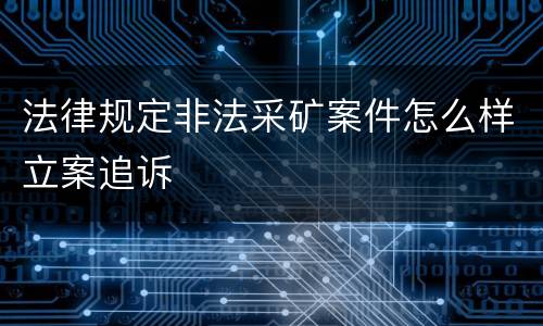 法律规定非法采矿案件怎么样立案追诉