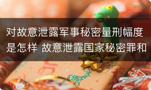 对故意泄露军事秘密量刑幅度是怎样 故意泄露国家秘密罪和故意泄露军事秘密罪