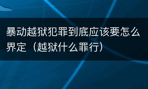 暴动越狱犯罪到底应该要怎么界定（越狱什么罪行）