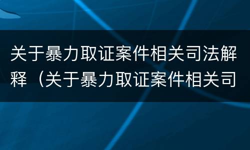 关于暴力取证案件相关司法解释（关于暴力取证案件相关司法解释最新）