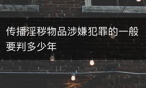 传播淫秽物品涉嫌犯罪的一般要判多少年