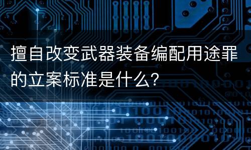擅自改变武器装备编配用途罪的立案标准是什么？