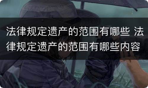 法律规定遗产的范围有哪些 法律规定遗产的范围有哪些内容