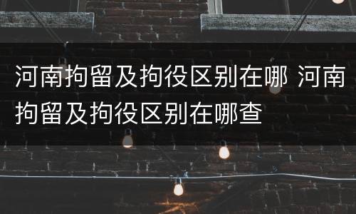 河南拘留及拘役区别在哪 河南拘留及拘役区别在哪查