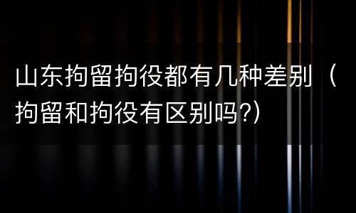 山东拘留拘役都有几种差别（拘留和拘役有区别吗?）