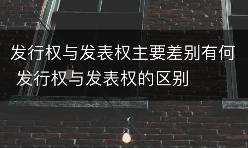 发行权与发表权主要差别有何 发行权与发表权的区别