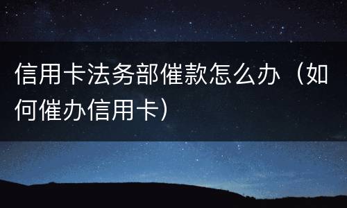 信用卡法务部催款怎么办（如何催办信用卡）