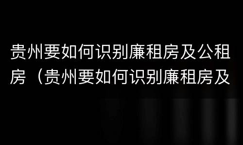 贵州要如何识别廉租房及公租房（贵州要如何识别廉租房及公租房的区别）