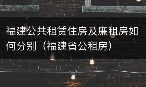 福建公共租赁住房及廉租房如何分别（福建省公租房）