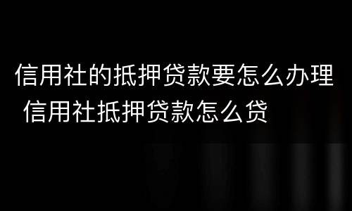 信用社的抵押贷款要怎么办理 信用社抵押贷款怎么贷