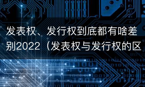 发表权、发行权到底都有啥差别2022（发表权与发行权的区别）