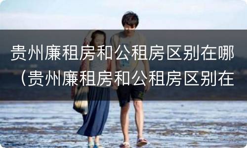 贵州廉租房和公租房区别在哪（贵州廉租房和公租房区别在哪里）