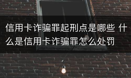 信用卡诈骗罪起刑点是哪些 什么是信用卡诈骗罪怎么处罚