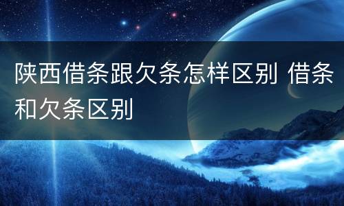 陕西借条跟欠条怎样区别 借条和欠条区别