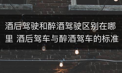 酒后驾驶和醉酒驾驶区别在哪里 酒后驾车与醉酒驾车的标准及相应的处罚