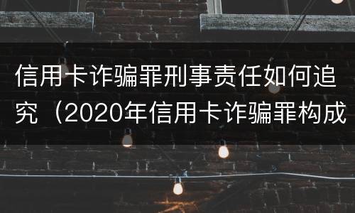 信用卡诈骗罪刑事责任如何追究（2020年信用卡诈骗罪构成要件）