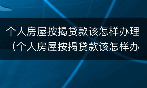 个人房屋按揭贷款该怎样办理（个人房屋按揭贷款该怎样办理房产证）