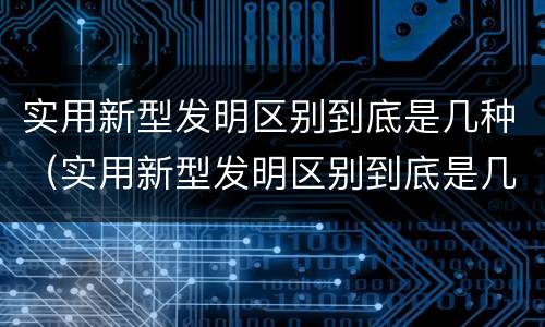 实用新型发明区别到底是几种（实用新型发明区别到底是几种形式）