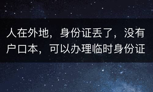 人在外地，身份证丢了，没有户口本，可以办理临时身份证吗