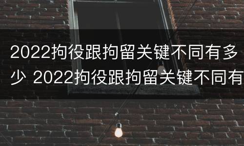 2022拘役跟拘留关键不同有多少 2022拘役跟拘留关键不同有多少例