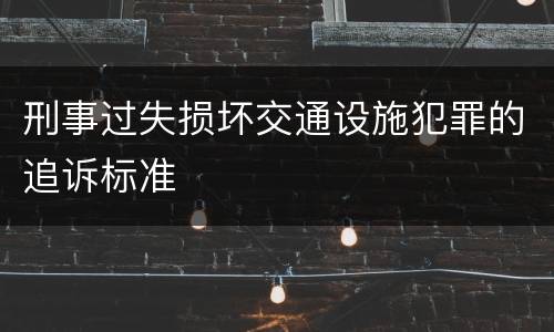 刑事过失损坏交通设施犯罪的追诉标准