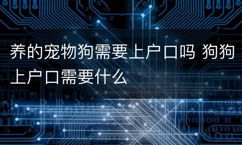 养的宠物狗需要上户口吗 狗狗上户口需要什么