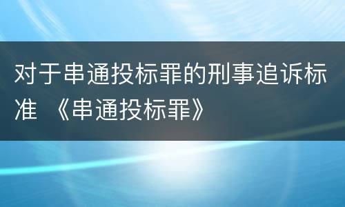 对于串通投标罪的刑事追诉标准 《串通投标罪》