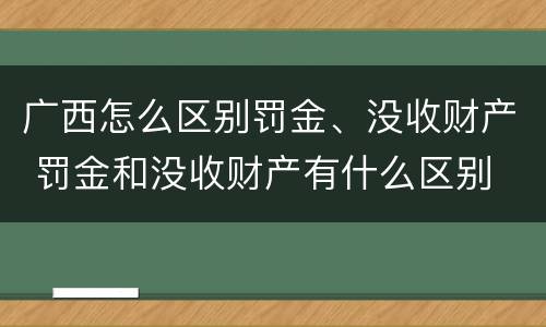 广西怎么区别罚金、没收财产 罚金和没收财产有什么区别