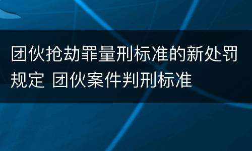 团伙抢劫罪量刑标准的新处罚规定 团伙案件判刑标准