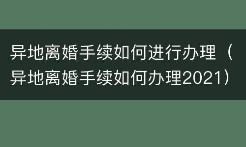 异地离婚手续如何进行办理（异地离婚手续如何办理2021）