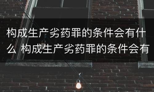 构成生产劣药罪的条件会有什么 构成生产劣药罪的条件会有什么影响