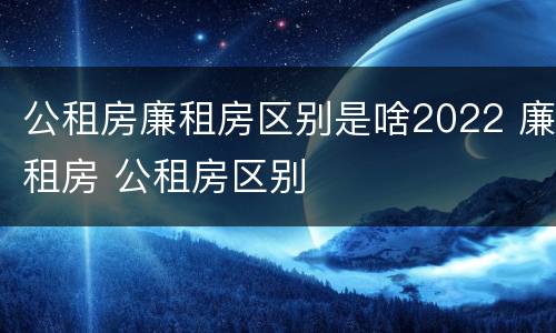 公租房廉租房区别是啥2022 廉租房 公租房区别