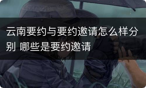 云南要约与要约邀请怎么样分别 哪些是要约邀请
