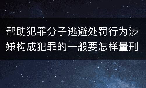 帮助犯罪分子逃避处罚行为涉嫌构成犯罪的一般要怎样量刑