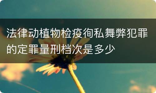 法律动植物检疫徇私舞弊犯罪的定罪量刑档次是多少
