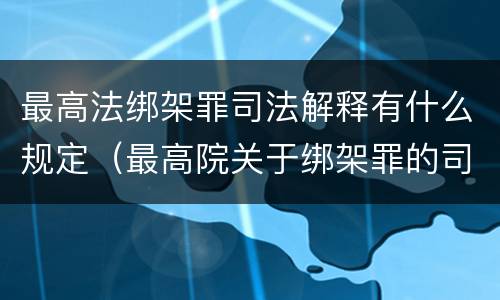 最高法绑架罪司法解释有什么规定（最高院关于绑架罪的司法解释）