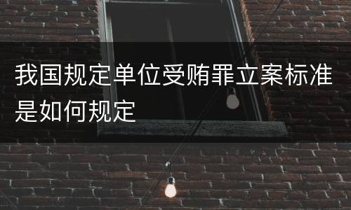 我国规定单位受贿罪立案标准是如何规定
