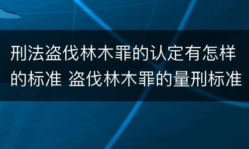 刑法盗伐林木罪的认定有怎样的标准 盗伐林木罪的量刑标准