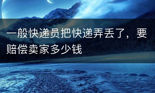 一般快递员把快递弄丢了，要赔偿卖家多少钱
