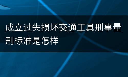 成立过失损坏交通工具刑事量刑标准是怎样