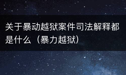 关于暴动越狱案件司法解释都是什么（暴力越狱）