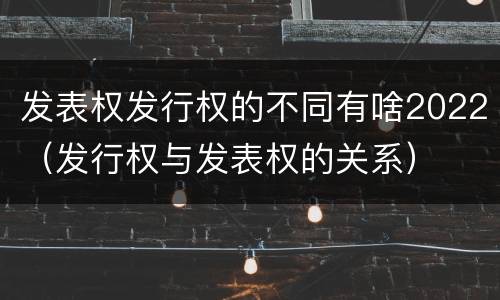发表权发行权的不同有啥2022（发行权与发表权的关系）