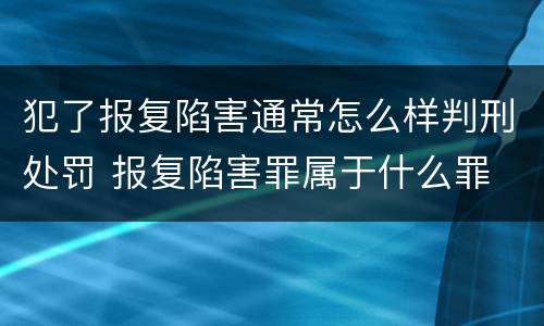 犯了报复陷害通常怎么样判刑处罚 报复陷害罪属于什么罪