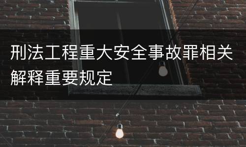 刑法工程重大安全事故罪相关解释重要规定