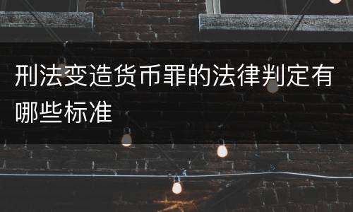 刑法变造货币罪的法律判定有哪些标准