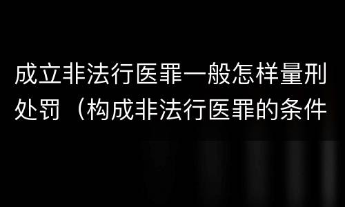 成立非法行医罪一般怎样量刑处罚（构成非法行医罪的条件）